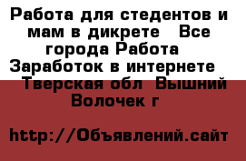 Работа для стедентов и мам в дикрете - Все города Работа » Заработок в интернете   . Тверская обл.,Вышний Волочек г.